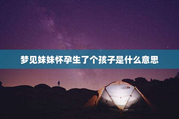 梦见妹妹怀孕生了个孩子是什么意思