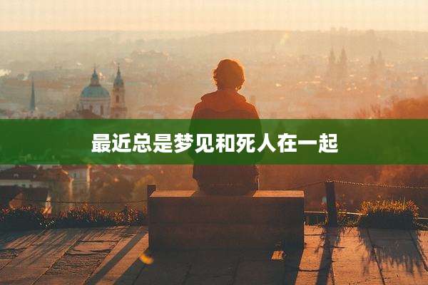 最近总是梦见和死人在一起