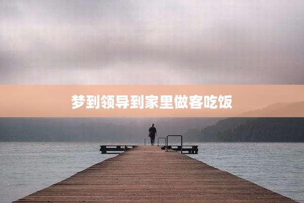 梦到领导到家里做客吃饭