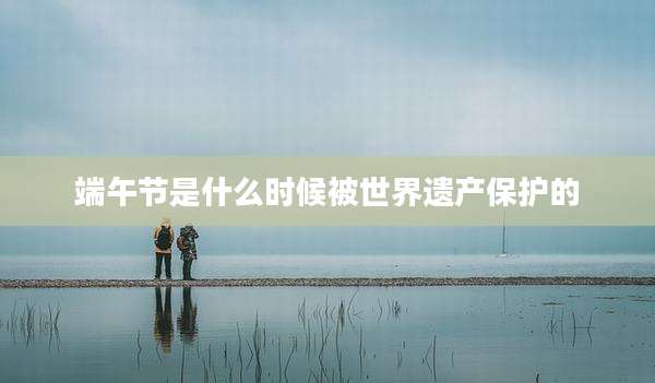 端午节是什么时候被世界遗产保护的