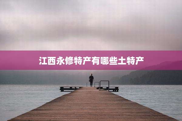 江西永修特产有哪些土特产