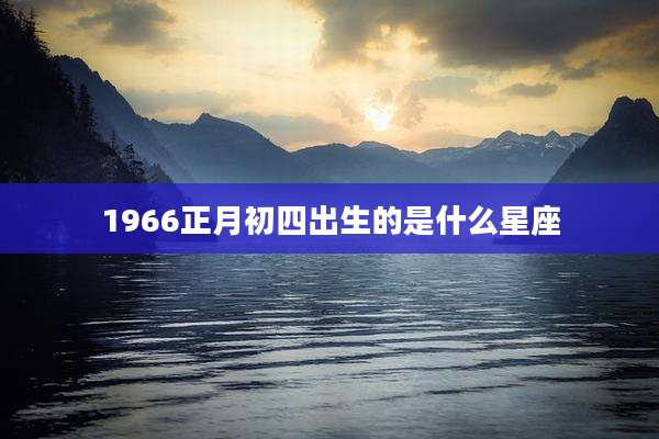 1966正月初四出生的是什么星座
