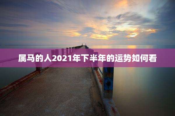 属马的人2021年下半年的运势如何看