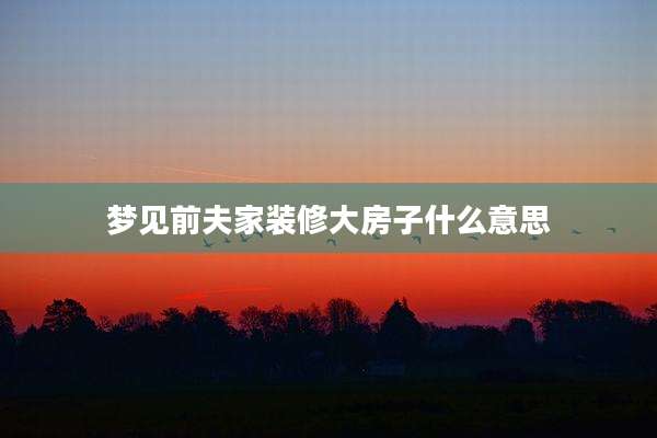 梦见前夫家装修大房子什么意思