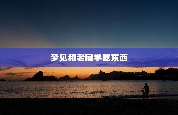 梦见和老同学吃东西