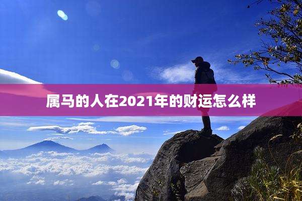 属马的人在2021年的财运怎么样