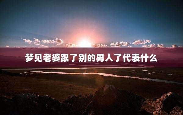 梦见老婆跟了别的男人了代表什么