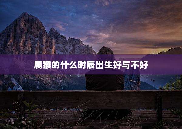 属猴的什么时辰出生好与不好