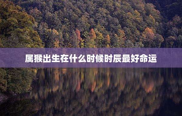 属猴出生在什么时候时辰最好命运
