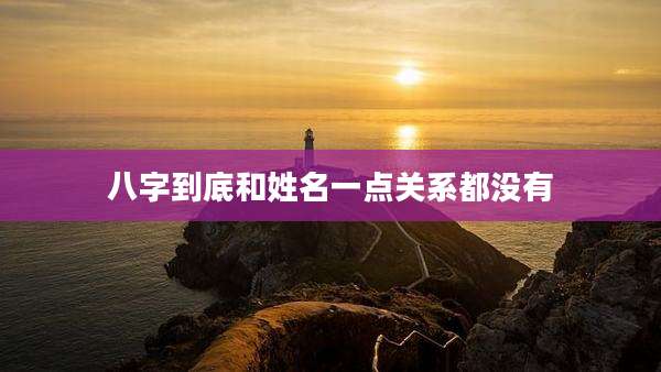 八字到底和姓名一点关系都没有