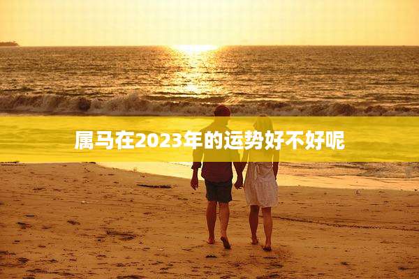 属马在2023年的运势好不好呢