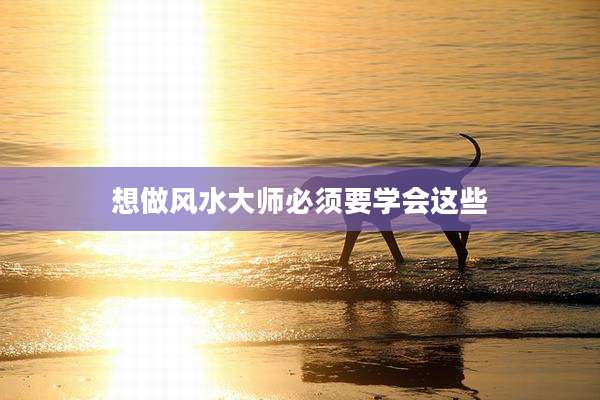 想做风水大师必须要学会这些