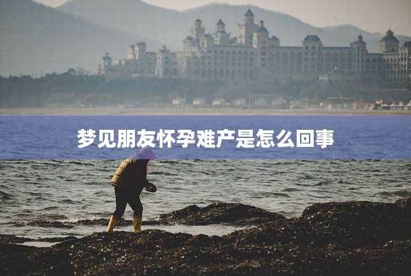 梦见朋友怀孕难产是怎么回事