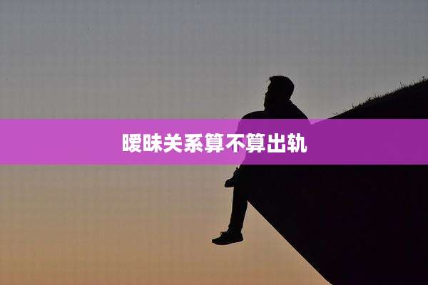 暧昧关系算不算出轨