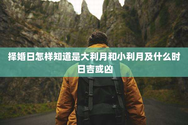 择婚日怎样知道是大利月和小利月及什么时日吉或凶
