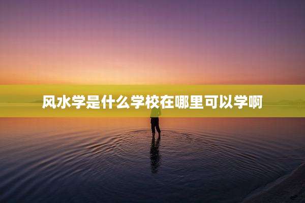 风水学是什么学校在哪里可以学啊