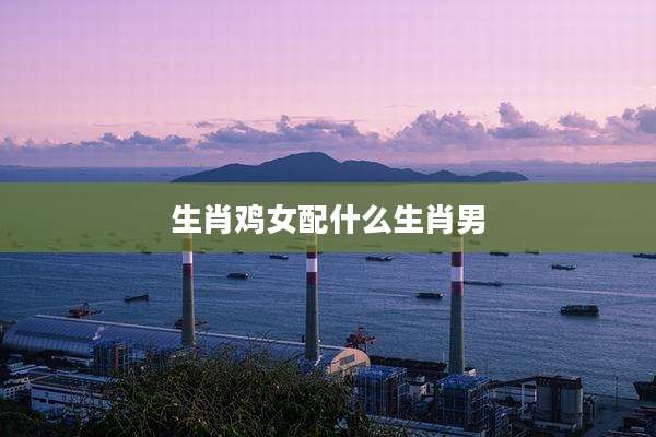 生肖鸡女配什么生肖男