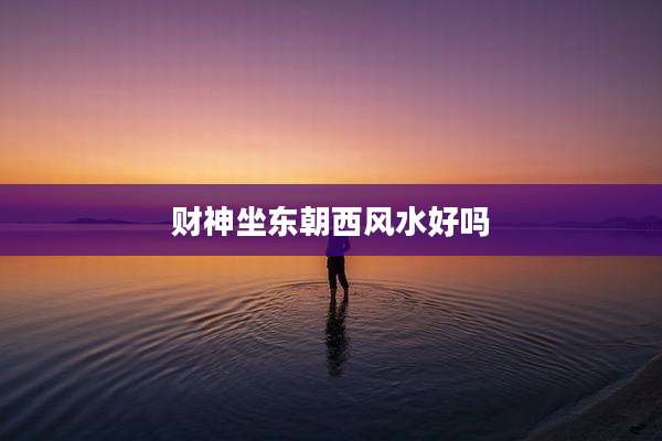 财神坐东朝西风水好吗