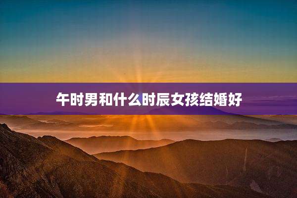 午时男和什么时辰女孩结婚好