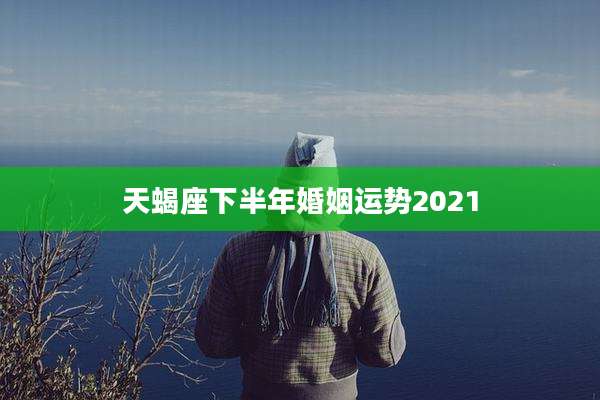 天蝎座下半年婚姻运势2021