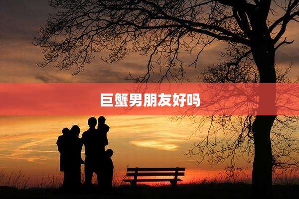 巨蟹男朋友好吗