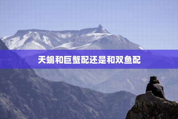 天蝎和巨蟹配还是和双鱼配