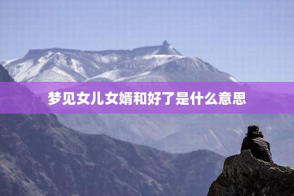 梦见女儿女婿和好了是什么意思