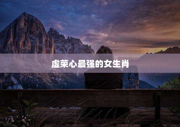 虚荣心最强的女生肖