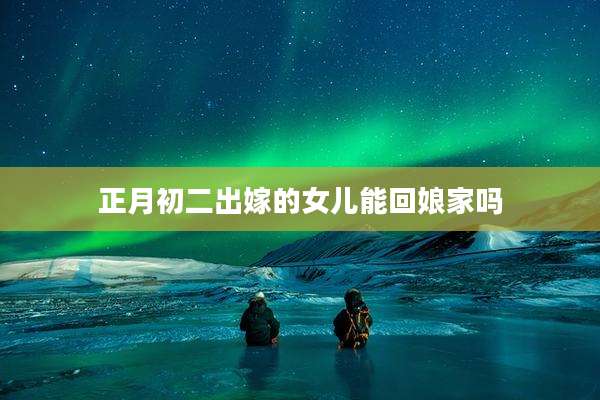 正月初二出嫁的女儿能回娘家吗