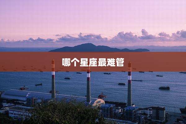 哪个星座最难管