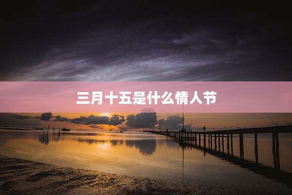 三月十五是什么情人节