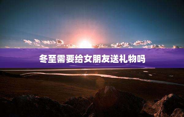 冬至需要给女朋友送礼物吗