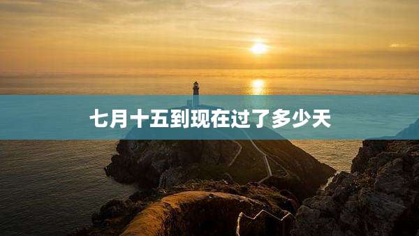 七月十五到现在过了多少天