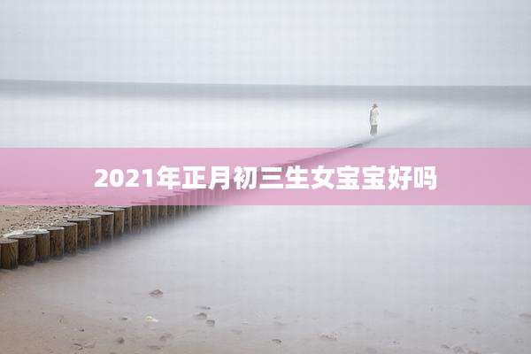 2021年正月初三生女宝宝好吗