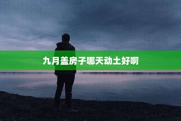 九月盖房子哪天动土好啊