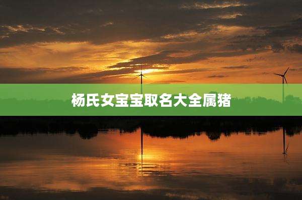 杨氏女宝宝取名大全属猪