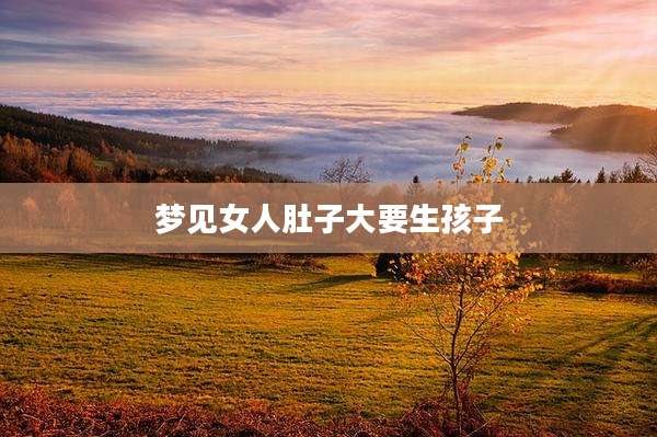 梦见女人肚子大要生孩子