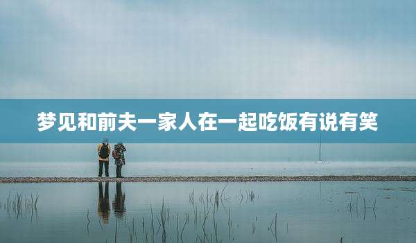梦见和前夫一家人在一起吃饭有说有笑