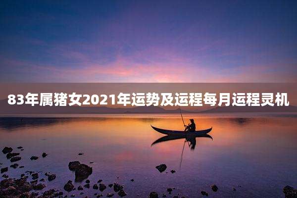 83年属猪女2021年运势及运程每月运程灵机