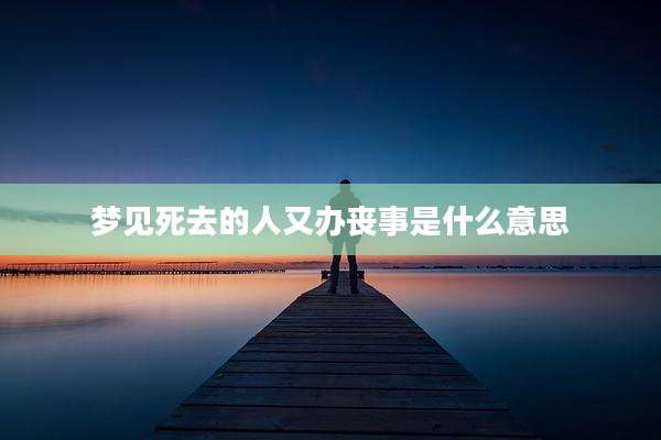 梦见死去的人又办丧事是什么意思