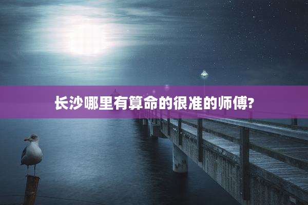 长沙哪里有算命的很准的师傅?