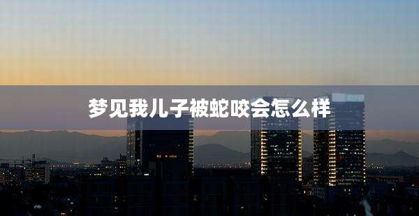 梦见我儿子被蛇咬会怎么样