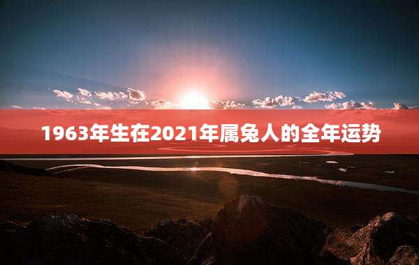 1963年生在2021年属兔人的全年运势