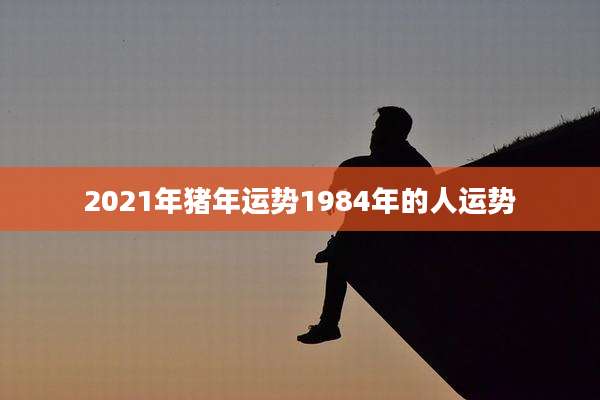 2021年猪年运势1984年的人运势