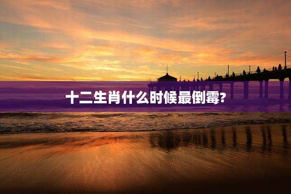 十二生肖什么时候最倒霉?