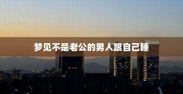 梦见不是老公的男人跟自己睡