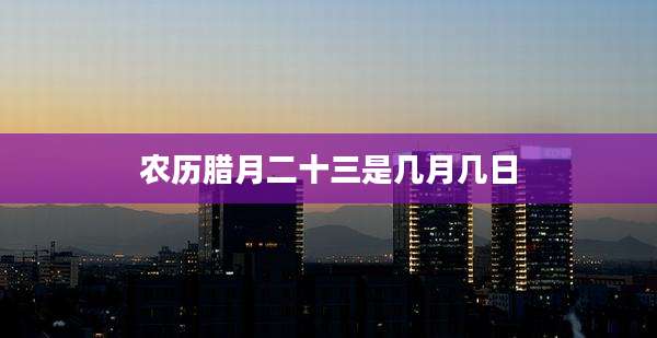 农历腊月二十三是几月几日