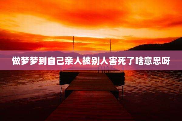 做梦梦到自己亲人被别人害死了啥意思呀