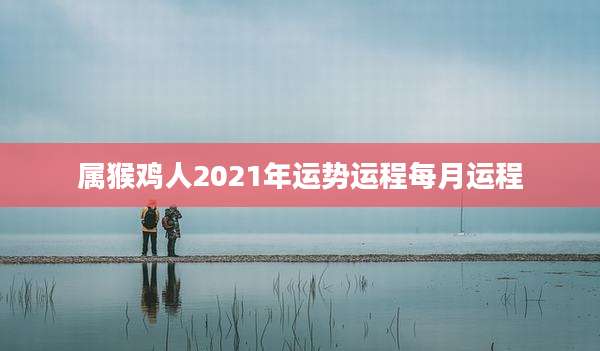 属猴鸡人2021年运势运程每月运程