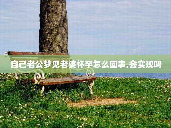 自己老公梦见老婆怀孕怎么回事,会实现吗